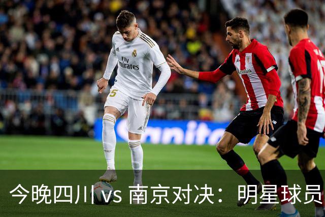 今晚四川 vs 南京对决：明星球员悉数上阵，激战一触即发